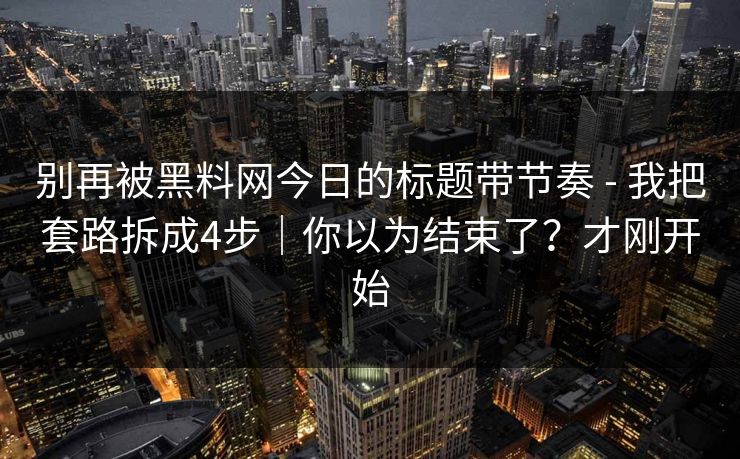 别再被黑料网今日的标题带节奏 - 我把套路拆成4步|你以为结束了?才刚开始 别再被黑料网今日的标题带节奏 - 我把套路拆成4步|你以为结束了?才刚开始