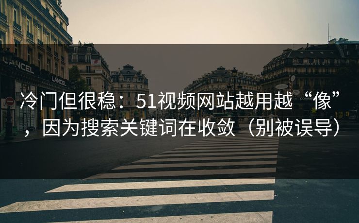 冷门但很稳:51视频网站越用越“像”,因为搜索关键词在收敛(别被误导) 冷门但很稳:51视频网站越用越“像”,因为搜索关键词在收敛(别被误导)