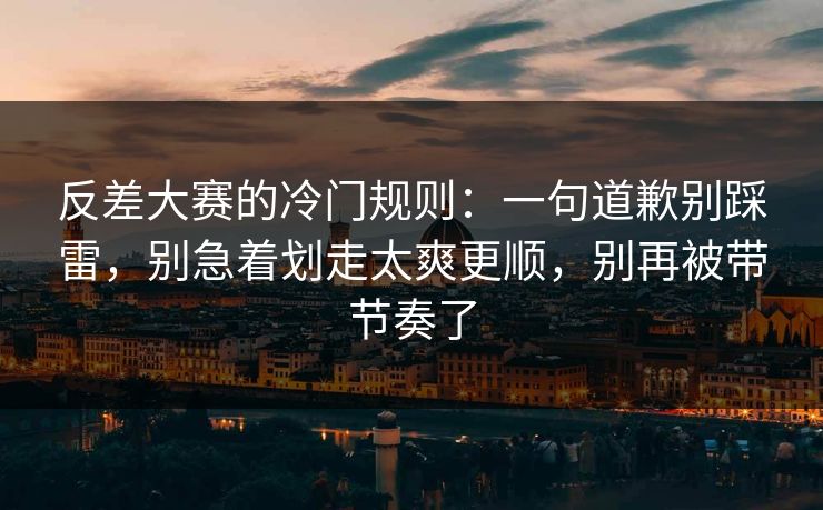 反差大赛的冷门规则:一句道歉别踩雷,别急着划走太爽更顺,别再被带节奏了 反差大赛的冷门规则:一句道歉别踩雷,别急着划走太爽更顺,别再被带节奏了