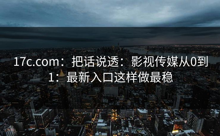 17c.com:把话说透:影视传媒从0到1:最新入口这样做最稳 17c.com:把话说透:影视传媒从0到1:最新入口这样做最稳