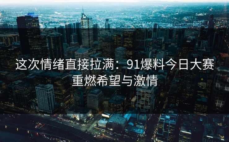 这次情绪直接拉满:91爆料今日大赛重燃希望与激情-第1张图片-杏吧高清直播体验中心 这次情绪直接拉满:91爆料今日大赛重燃希望与激情-第1张图片-杏吧高清直播体验中心