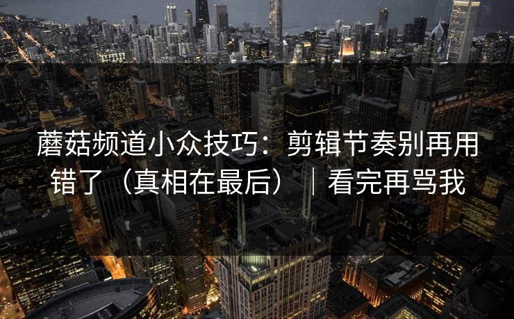 蘑菇频道小众技巧:剪辑节奏别再用错了(真相在最后)|看完再骂我 蘑菇频道小众技巧:剪辑节奏别再用错了(真相在最后)|看完再骂我