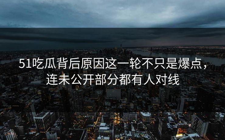 51吃瓜背后原因这一轮不只是爆点,连未公开部分都有人对线-第1张图片-杏吧高清直播体验中心 51吃瓜背后原因这一轮不只是爆点,连未公开部分都有人对线-第1张图片-杏吧高清直播体验中心