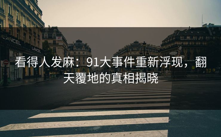 看得人发麻:91大事件重新浮现,翻天覆地的真相揭晓 看得人发麻:91大事件重新浮现,翻天覆地的真相揭晓
