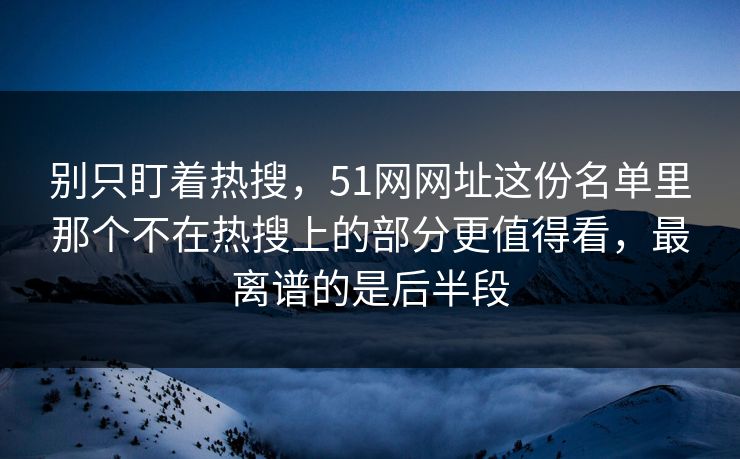 别只盯着热搜,51网网址这份名单里那个不在热搜上的部分更值得看,最离谱的是后半段-第1张图片-杏吧高清直播体验中心 别只盯着热搜,51网网址这份名单里那个不在热搜上的部分更值得看,最离谱的是后半段-第1张图片-杏吧高清直播体验中心