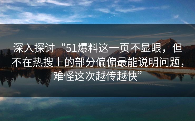 深入探讨“51爆料这一页不显眼，但不在热搜上的部分偏偏最能说明问题，难怪这次越传越快”-第1张图片-杏吧高清直播体验中心