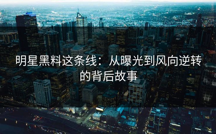 明星黑料这条线:从曝光到风向逆转的背后故事-第1张图片-杏吧高清直播体验中心 明星黑料这条线:从曝光到风向逆转的背后故事-第1张图片-杏吧高清直播体验中心