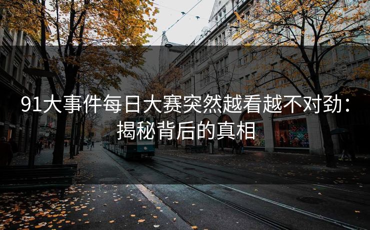 91大事件每日大赛突然越看越不对劲:揭秘背后的真相-第1张图片-杏吧高清直播体验中心 91大事件每日大赛突然越看越不对劲:揭秘背后的真相-第1张图片-杏吧高清直播体验中心