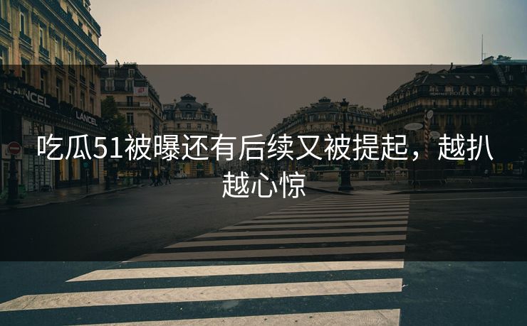 吃瓜51被曝还有后续又被提起,越扒越心惊-第1张图片-杏吧高清直播体验中心 吃瓜51被曝还有后续又被提起,越扒越心惊-第1张图片-杏吧高清直播体验中心