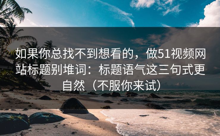 如果你总找不到想看的,做51视频网站标题别堆词:标题语气这三句式更自然(不服你来试)-第1张图片-杏吧高清直播体验中心 如果你总找不到想看的,做51视频网站标题别堆词:标题语气这三句式更自然(不服你来试)-第1张图片-杏吧高清直播体验中心
