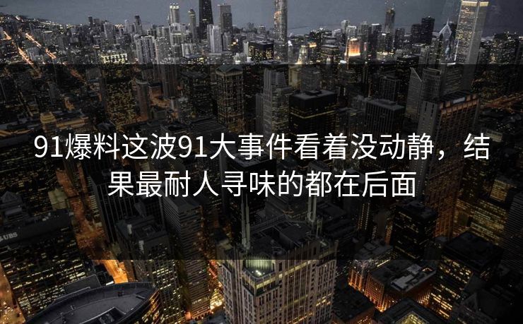 91爆料这波91大事件看着没动静，结果最耐人寻味的都在后面-第1张图片-杏吧高清直播体验中心