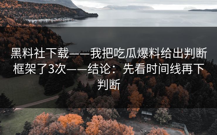 黑料社下载——我把吃瓜爆料给出判断框架了3次——结论：先看时间线再下判断-第1张图片-杏吧高清直播体验中心
