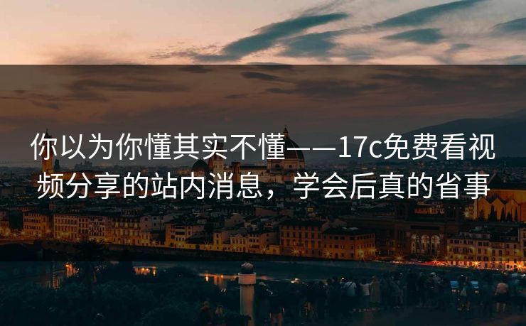 你以为你懂其实不懂——17c免费看视频分享的站内消息,学会后真的省事-第1张图片-杏吧高清直播体验中心 你以为你懂其实不懂——17c免费看视频分享的站内消息,学会后真的省事-第1张图片-杏吧高清直播体验中心