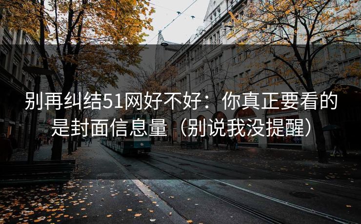 别再纠结51网好不好:你真正要看的是封面信息量(别说我没提醒)-第1张图片-杏吧高清直播体验中心 别再纠结51网好不好:你真正要看的是封面信息量(别说我没提醒)-第1张图片-杏吧高清直播体验中心