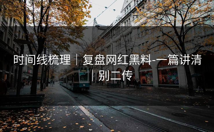 时间线梳理|复盘网红黑料-一篇讲清|别二传 时间线梳理|复盘网红黑料-一篇讲清|别二传