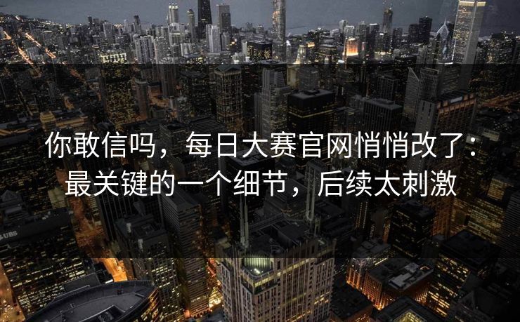 你敢信吗,每日大赛官网悄悄改了:最关键的一个细节,后续太刺激 你敢信吗,每日大赛官网悄悄改了:最关键的一个细节,后续太刺激