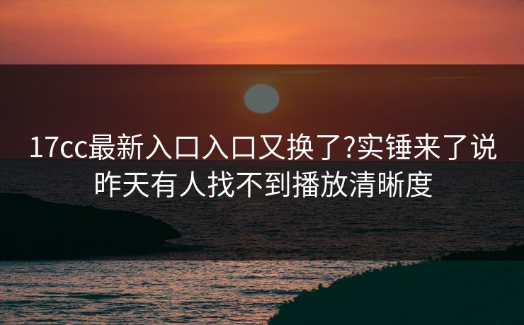 17cc最新入口入口又换了?实锤来了说昨天有人找不到播放清晰度-第1张图片-杏吧高清直播体验中心 17cc最新入口入口又换了?实锤来了说昨天有人找不到播放清晰度-第1张图片-杏吧高清直播体验中心