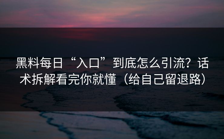 黑料每日“入口”到底怎么引流?话术拆解看完你就懂(给自己留退路) 黑料每日“入口”到底怎么引流?话术拆解看完你就懂(给自己留退路)