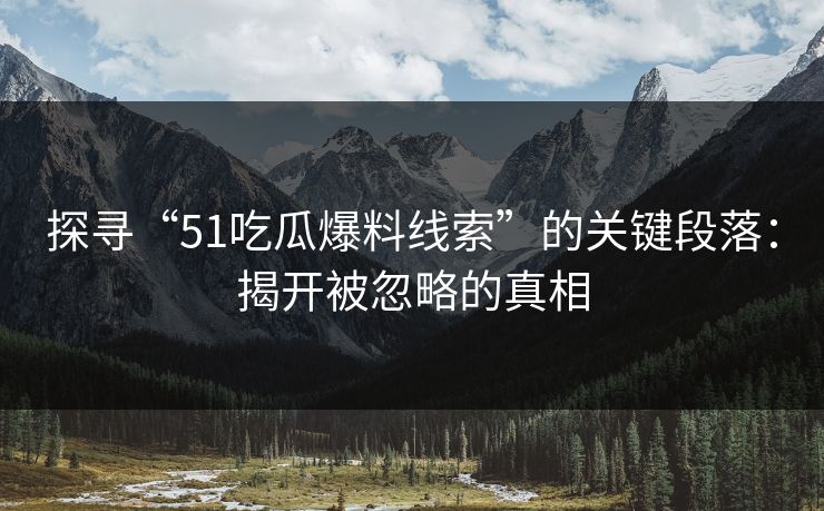 探寻“51吃瓜爆料线索”的关键段落：揭开被忽略的真相-第1张图片-杏吧高清直播体验中心