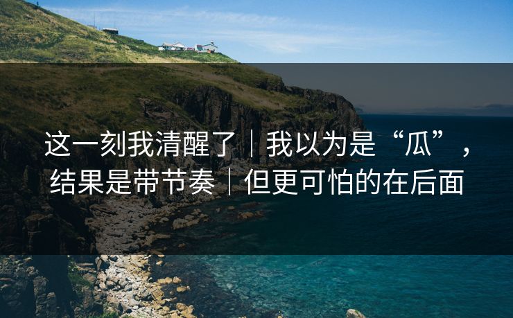 这一刻我清醒了|我以为是“瓜”,结果是带节奏|但更可怕的在后面-第1张图片-杏吧高清直播体验中心 这一刻我清醒了|我以为是“瓜”,结果是带节奏|但更可怕的在后面-第1张图片-杏吧高清直播体验中心