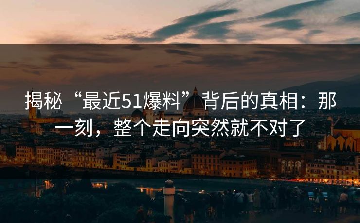 揭秘“最近51爆料”背后的真相：那一刻，整个走向突然就不对了-第1张图片-杏吧高清直播体验中心