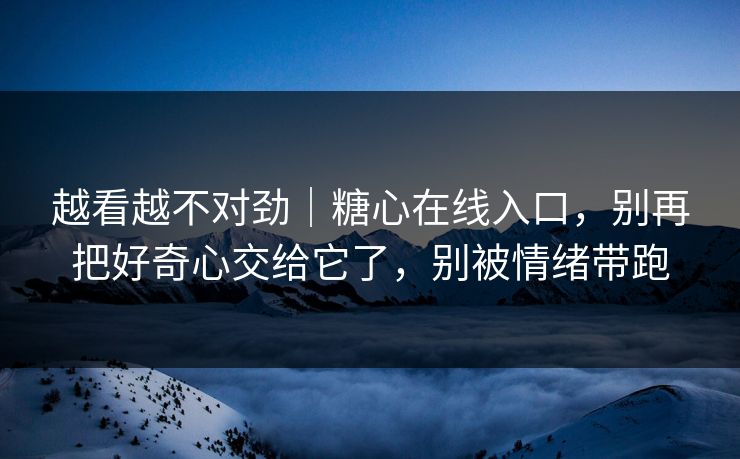 越看越不对劲｜糖心在线入口，别再把好奇心交给它了，别被情绪带跑-第1张图片-杏吧高清直播体验中心