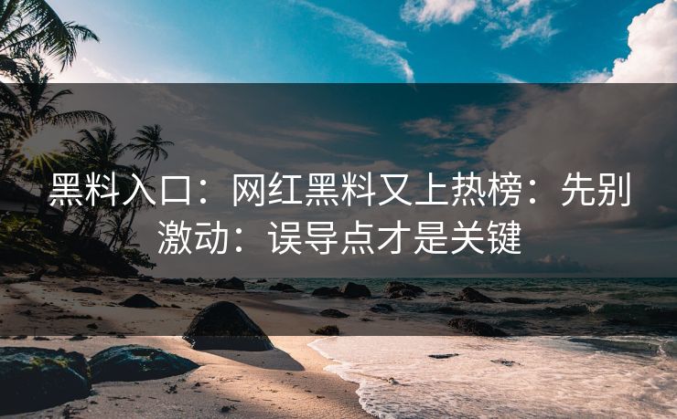 黑料入口:网红黑料又上热榜:先别激动:误导点才是关键-第1张图片-杏吧高清直播体验中心 黑料入口:网红黑料又上热榜:先别激动:误导点才是关键-第1张图片-杏吧高清直播体验中心