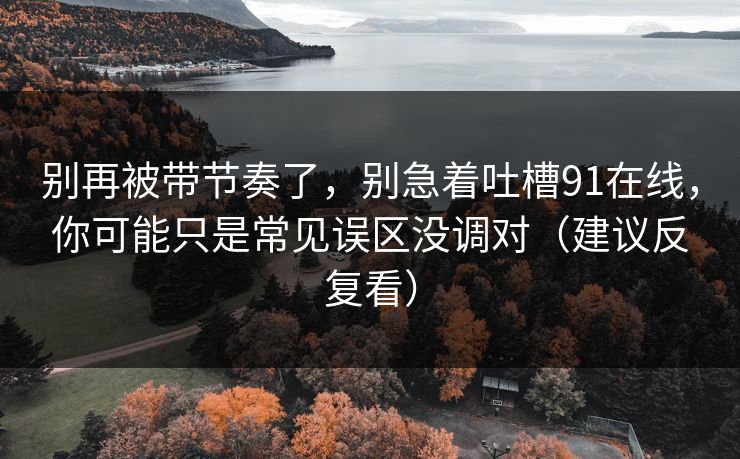 别再被带节奏了,别急着吐槽91在线,你可能只是常见误区没调对(建议反复看)-第1张图片-杏吧高清直播体验中心 别再被带节奏了,别急着吐槽91在线,你可能只是常见误区没调对(建议反复看)-第1张图片-杏吧高清直播体验中心
