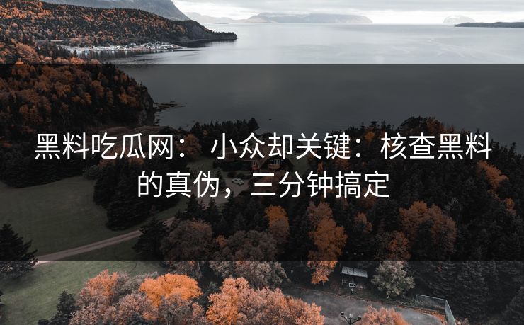 黑料吃瓜网： 小众却关键：核查黑料的真伪，三分钟搞定-第1张图片-杏吧高清直播体验中心