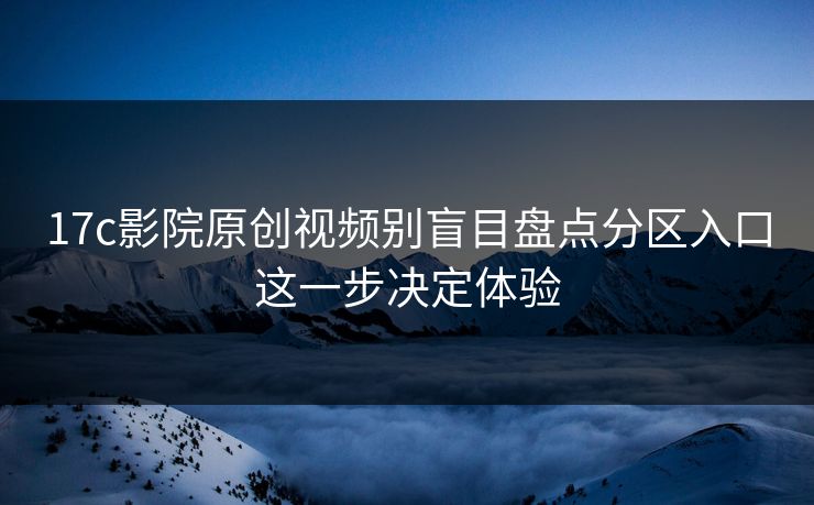 17c影院原创视频别盲目盘点分区入口这一步决定体验-第1张图片-杏吧高清直播体验中心 17c影院原创视频别盲目盘点分区入口这一步决定体验-第1张图片-杏吧高清直播体验中心