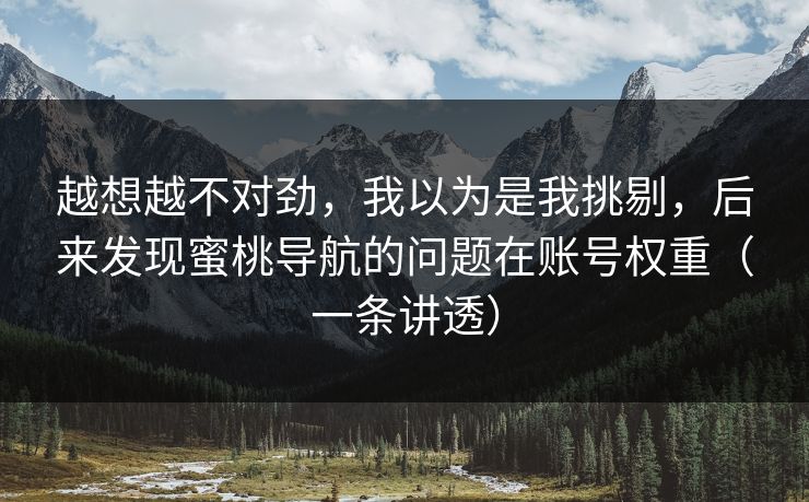 越想越不对劲,我以为是我挑剔,后来发现蜜桃导航的问题在账号权重(一条讲透) 越想越不对劲,我以为是我挑剔,后来发现蜜桃导航的问题在账号权重(一条讲透)