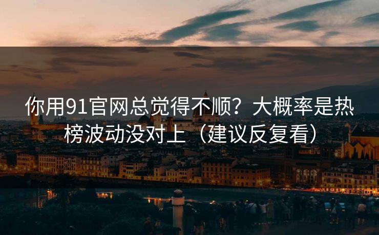 你用91官网总觉得不顺?大概率是热榜波动没对上(建议反复看)-第1张图片-杏吧高清直播体验中心 你用91官网总觉得不顺?大概率是热榜波动没对上(建议反复看)-第1张图片-杏吧高清直播体验中心